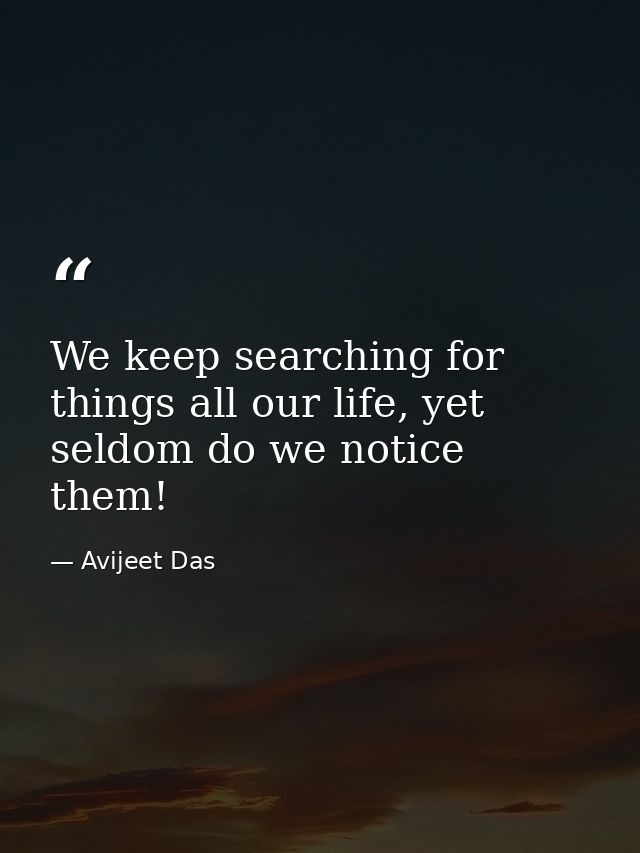 We keep searching for things all our life, yet seldom do we notice them! — Avijeet Das