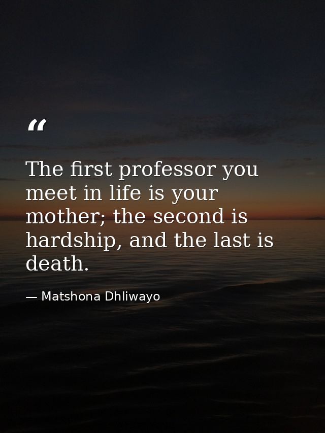 The first professor you meet in life is your mother; the second is hardship, and the last is death. — Matshona Dhliwayo