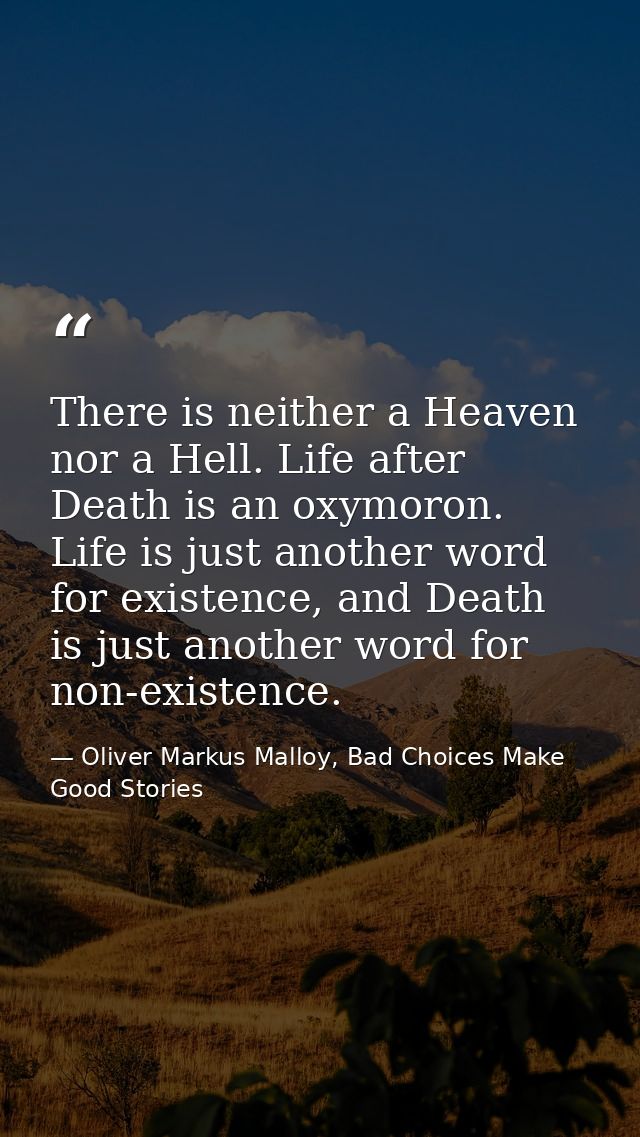 There is neither a Heaven nor a Hell. Life after Death is an oxymoron. Life is just another word for existence, and Deat — Oliver Markus Malloy, Bad Choices Make Good Stories