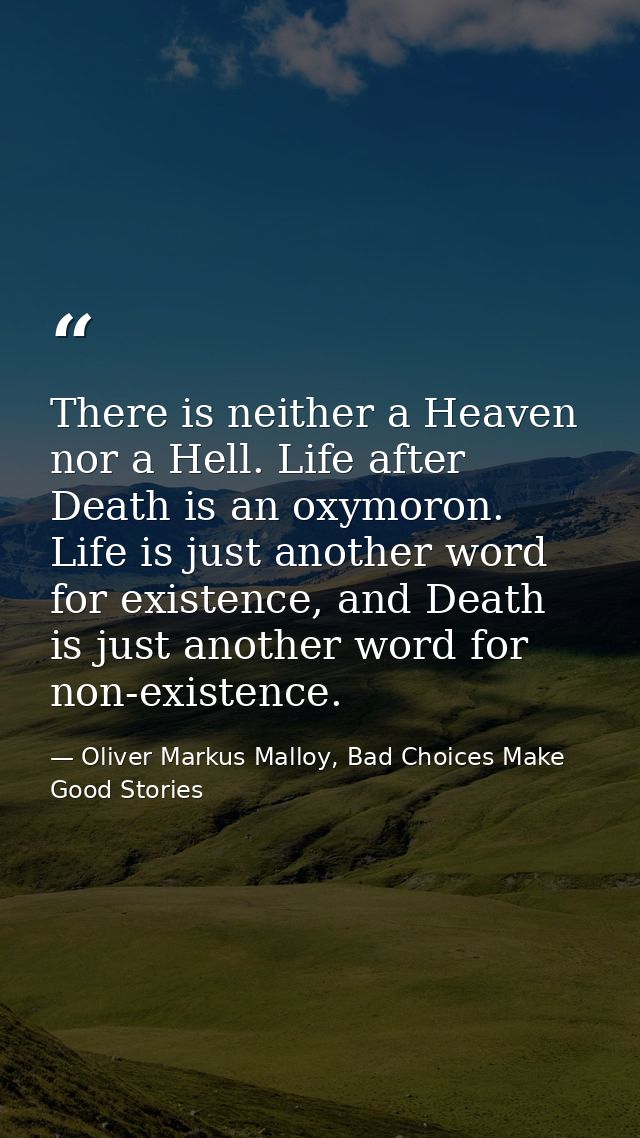 There is neither a Heaven nor a Hell. Life after Death is an oxymoron. Life is just another word for existence, and Deat — Oliver Markus Malloy, Bad Choices Make Good Stories
