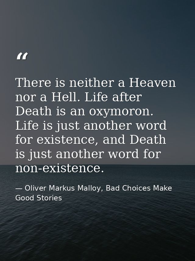 There is neither a Heaven nor a Hell. Life after Death is an oxymoron. Life is just another word for existence, and Deat — Oliver Markus Malloy, Bad Choices Make Good Stories