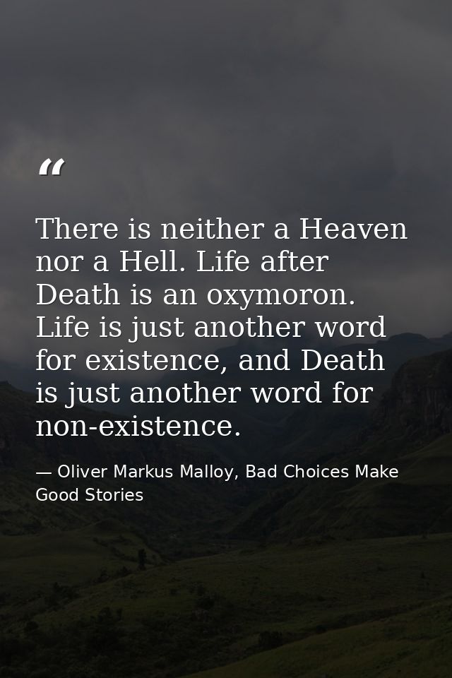 There is neither a Heaven nor a Hell. Life after Death is an oxymoron. Life is just another word for existence, and Deat — Oliver Markus Malloy, Bad Choices Make Good Stories