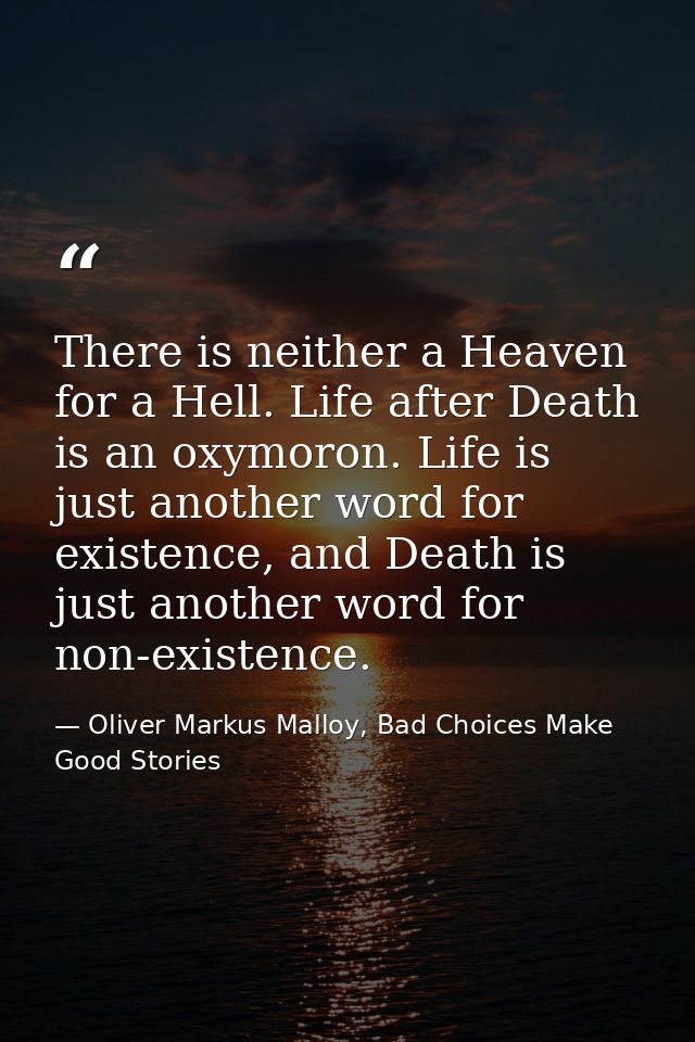 There is neither a Heaven for a Hell. Life after Death is an oxymoron. Life is just another word for existence, and Deat — Oliver Markus Malloy, Bad Choices Make Good Stories
