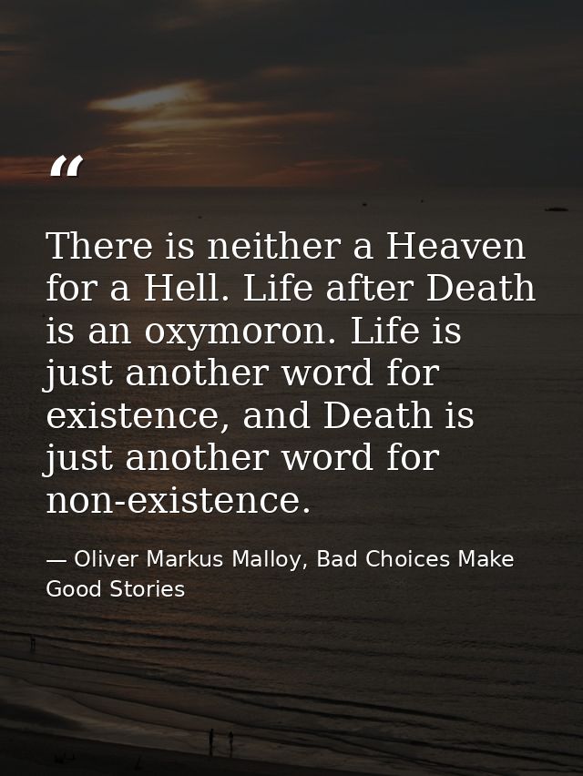 There is neither a Heaven for a Hell. Life after Death is an oxymoron. Life is just another word for existence, and Deat — Oliver Markus Malloy, Bad Choices Make Good Stories