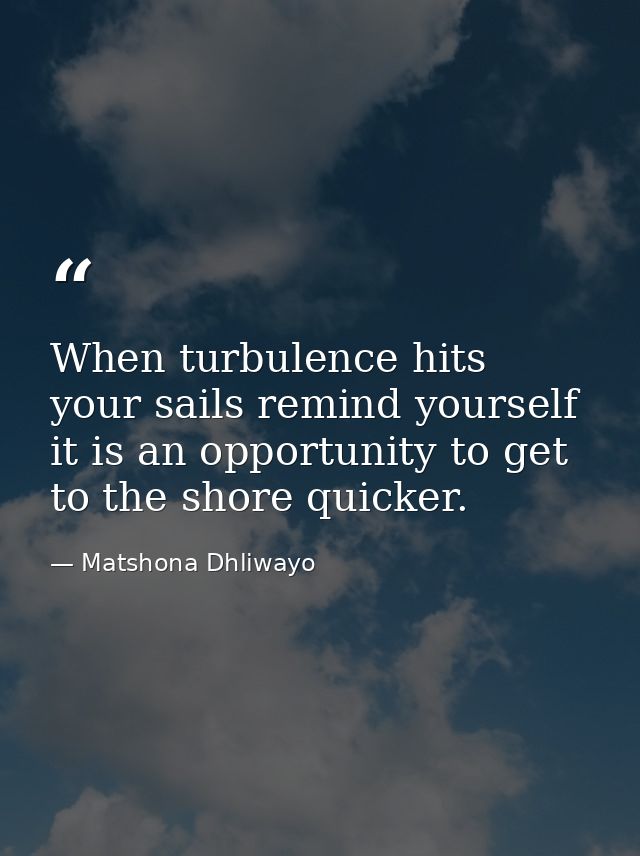 When turbulence hits your sails remind yourself it is an opportunity to get to the shore quicker. — Matshona Dhliwayo