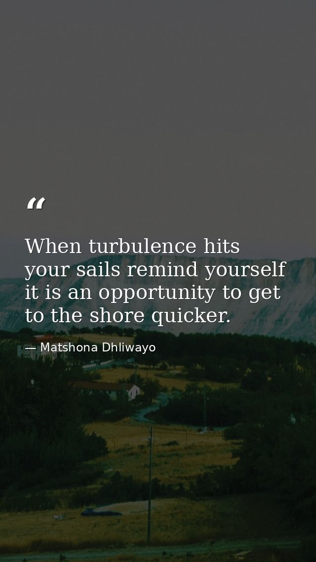 When turbulence hits your sails remind yourself it is an opportunity to get to the shore quicker. — Matshona Dhliwayo