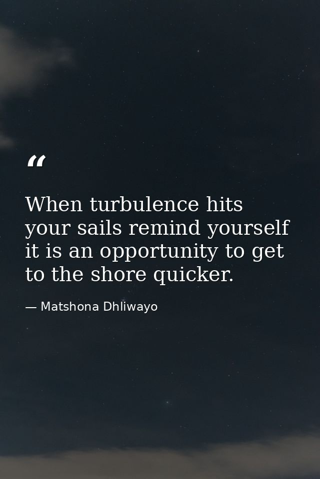When turbulence hits your sails remind yourself it is an opportunity to get to the shore quicker. — Matshona Dhliwayo