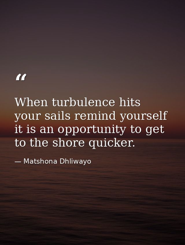When turbulence hits your sails remind yourself it is an opportunity to get to the shore quicker. — Matshona Dhliwayo