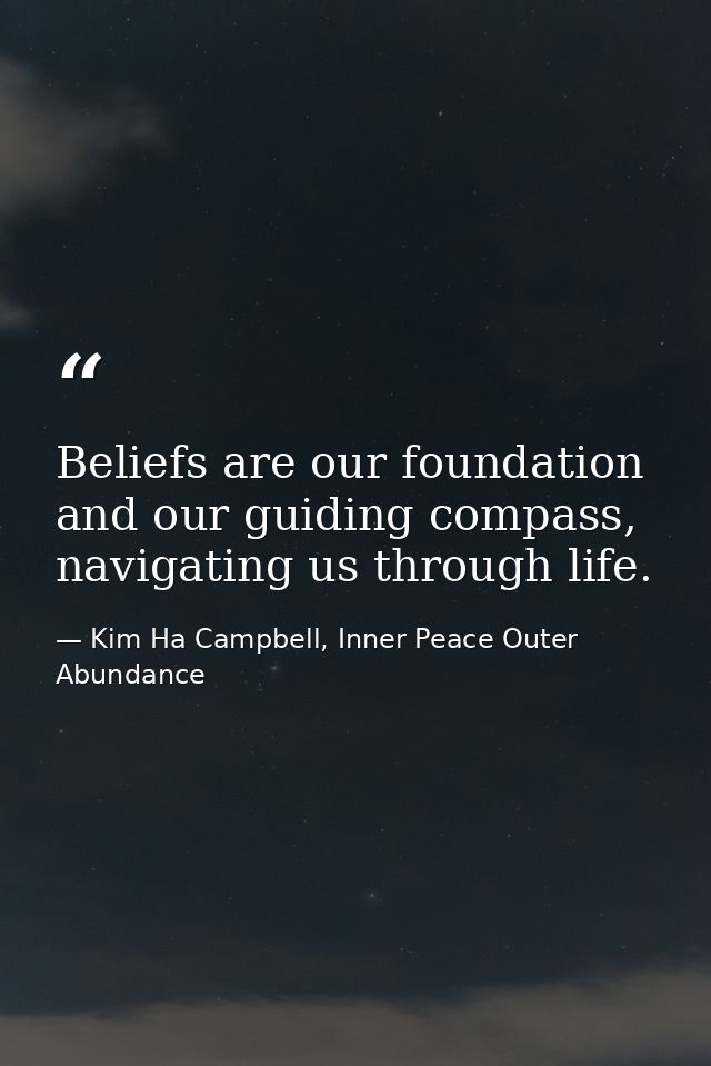 Beliefs are our foundation and our guiding compass, navigating us through life. — Kim Ha Campbell, Inner Peace Outer Abundance