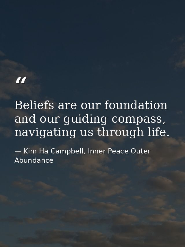 Beliefs are our foundation and our guiding compass, navigating us through life. — Kim Ha Campbell, Inner Peace Outer Abundance