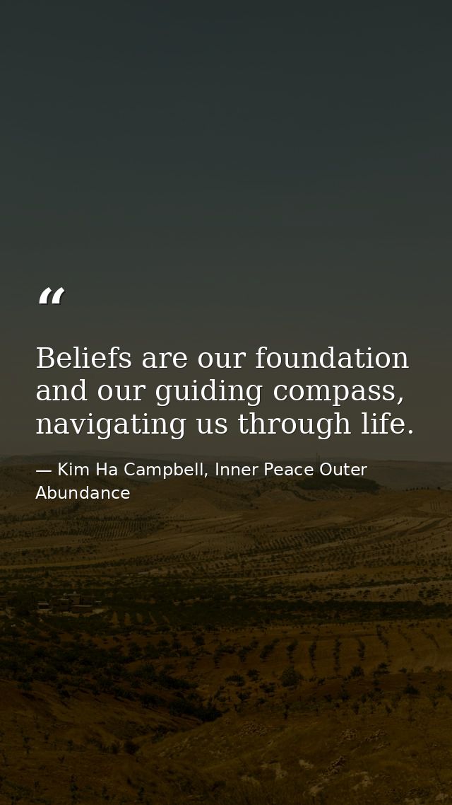 Beliefs are our foundation and our guiding compass, navigating us through life. — Kim Ha Campbell, Inner Peace Outer Abundance