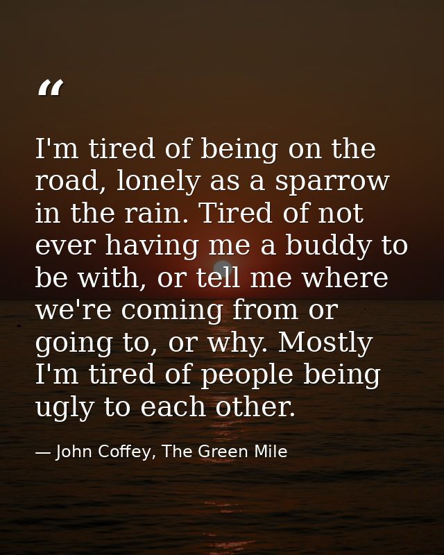 I'm tired of being on the road, lonely as a sparrow in the rain. Tired of not ever having me a buddy to be with, or tell — John Coffey, The Green Mile