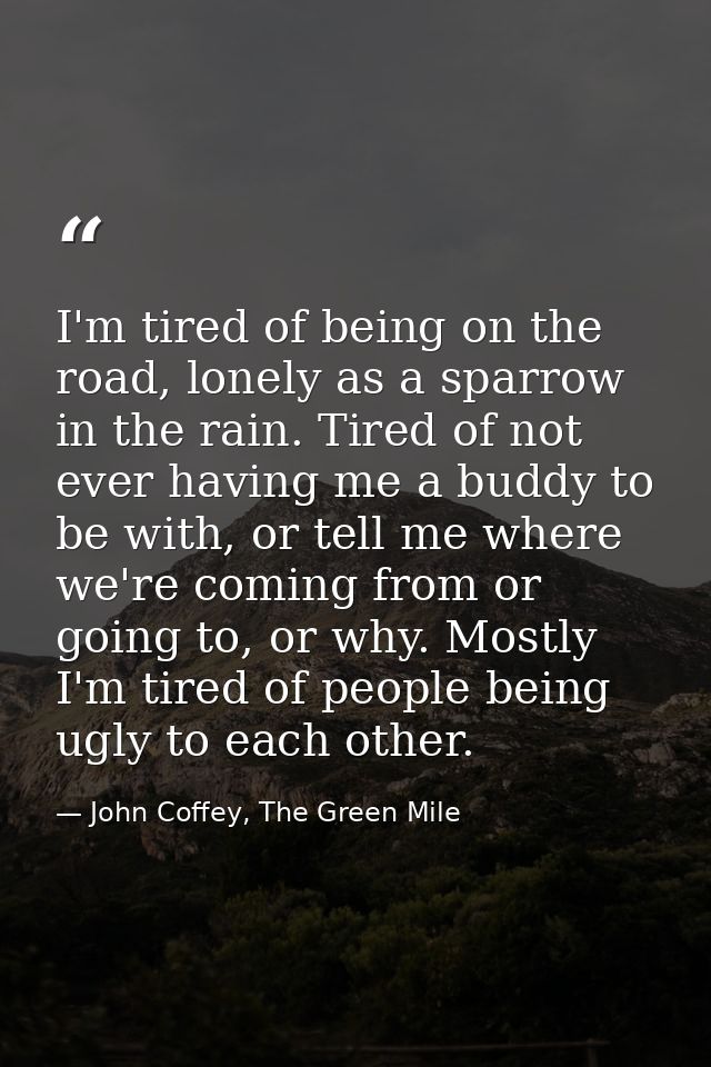 I'm tired of being on the road, lonely as a sparrow in the rain. Tired of not ever having me a buddy to be with, or tell — John Coffey, The Green Mile