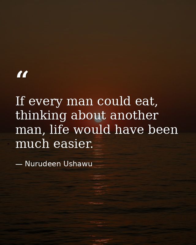 If every man could eat, thinking about another man, life would have been much easier. — Nurudeen Ushawu