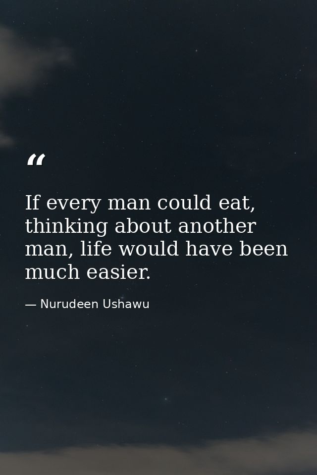 If every man could eat, thinking about another man, life would have been much easier. — Nurudeen Ushawu