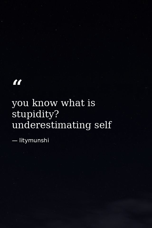 you know what is stupidity? underestimating self — litymunshi