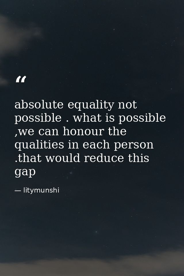 absolute equality not possible . what is possible ,we can honour the qualities in each person .that would reduce this ga — litymunshi
