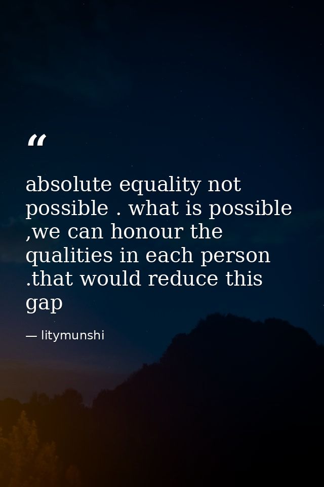 absolute equality not possible . what is possible ,we can honour the qualities in each person .that would reduce this ga — litymunshi