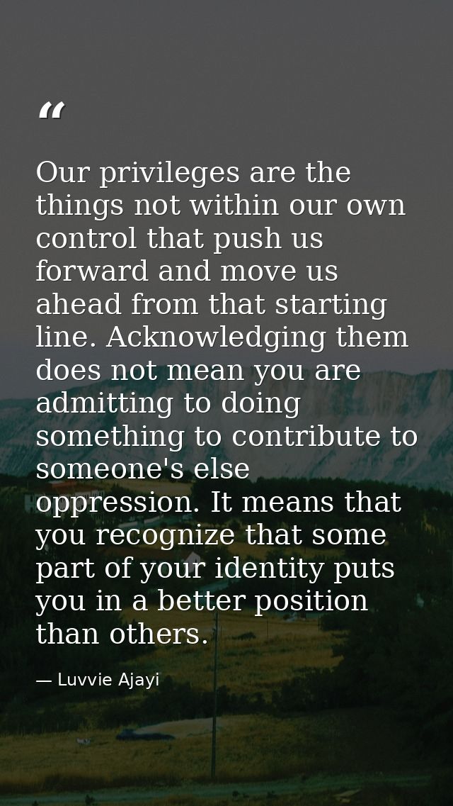 Our privileges are the things not within our own control that push us forward and move us ahead from that starting line. — Luvvie Ajayi