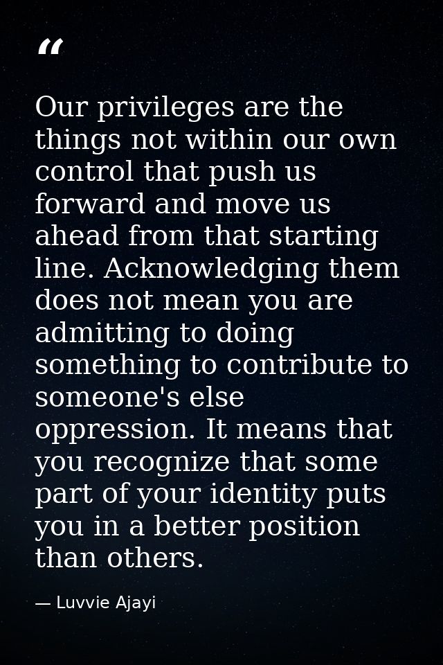 Our privileges are the things not within our own control that push us forward and move us ahead from that starting line. — Luvvie Ajayi