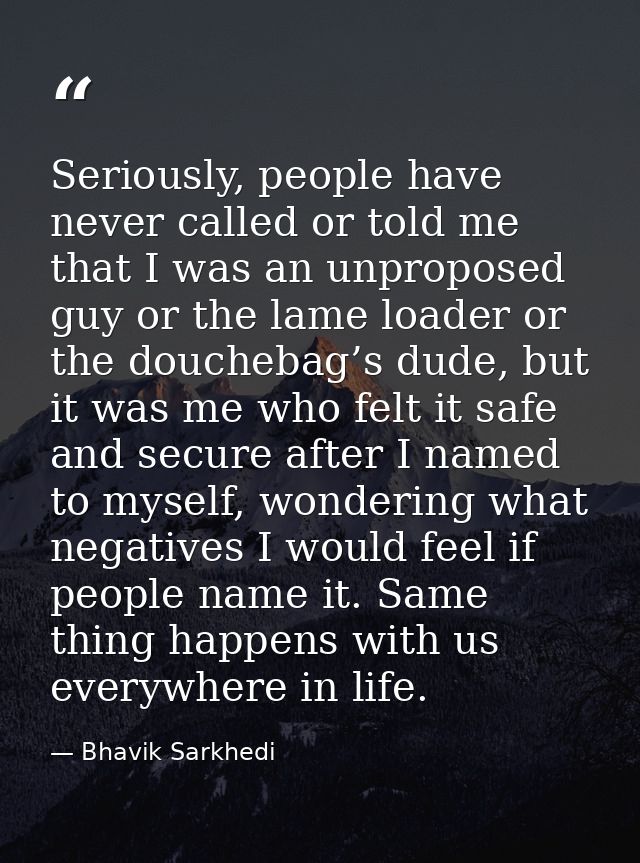Seriously, people have never called or told me that I was an unproposed guy or the lame loader or the douchebag’s dude,  — Bhavik Sarkhedi