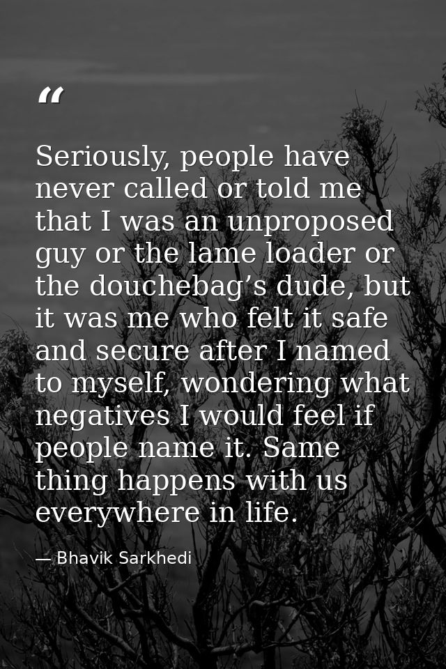 Seriously, people have never called or told me that I was an unproposed guy or the lame loader or the douchebag’s dude,  — Bhavik Sarkhedi