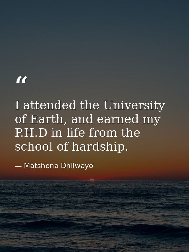 I attended the University of Earth, and earned my P.H.D in life from the school of hardship. — Matshona Dhliwayo
