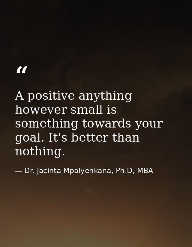 A positive anything however small is something towards your goal. It's better than nothing. — Dr. Jacinta Mpalyenkana, Ph.D, MBA