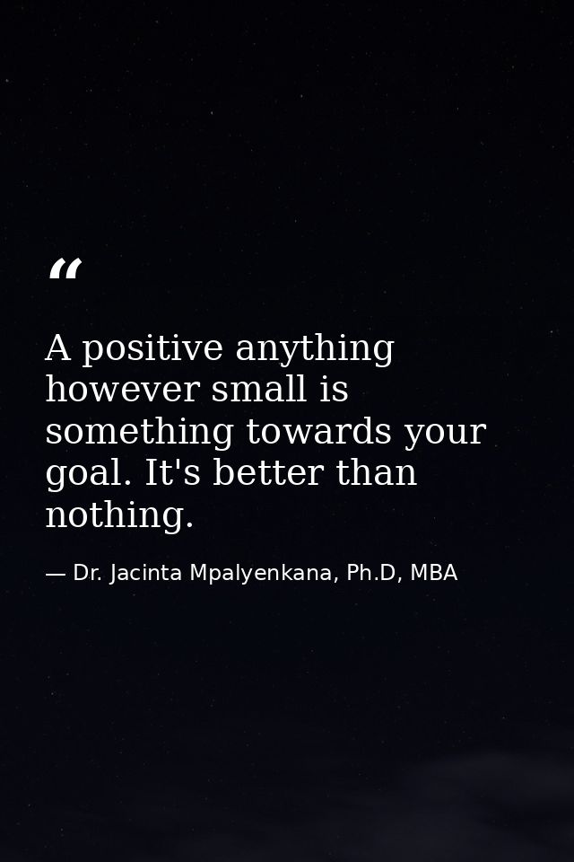 A positive anything however small is something towards your goal. It's better than nothing. — Dr. Jacinta Mpalyenkana, Ph.D, MBA