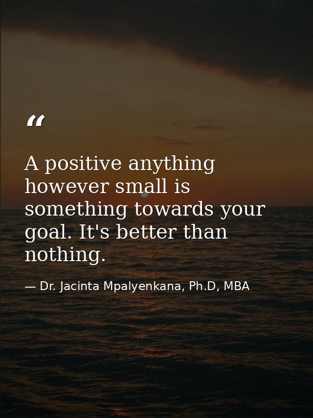 A positive anything however small is something towards your goal. It's better than nothing. — Dr. Jacinta Mpalyenkana, Ph.D, MBA