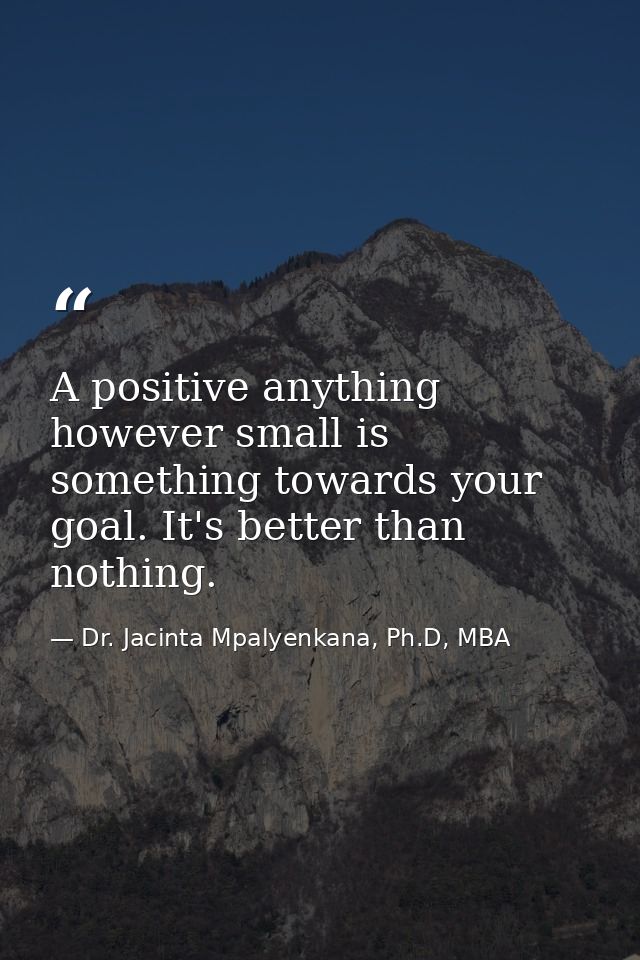A positive anything however small is something towards your goal. It's better than nothing. — Dr. Jacinta Mpalyenkana, Ph.D, MBA