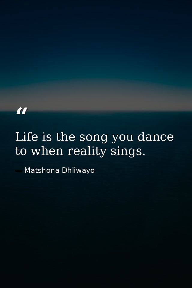 Life is the song you dance to when reality sings. — Matshona Dhliwayo