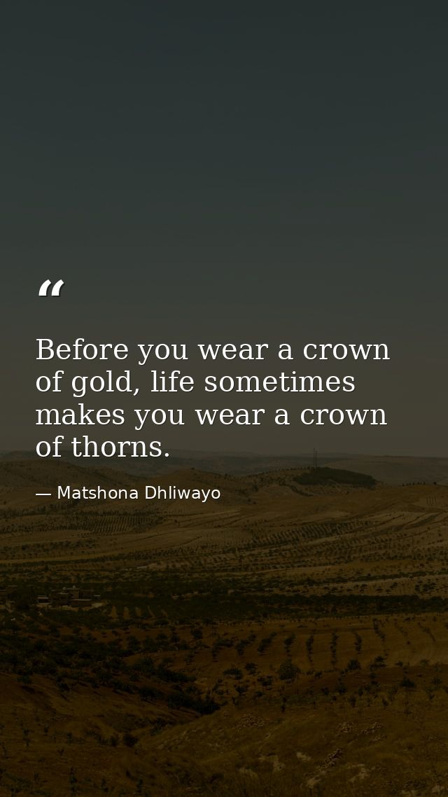 Before you wear a crown of gold, life sometimes makes you wear a crown of thorns. — Matshona Dhliwayo