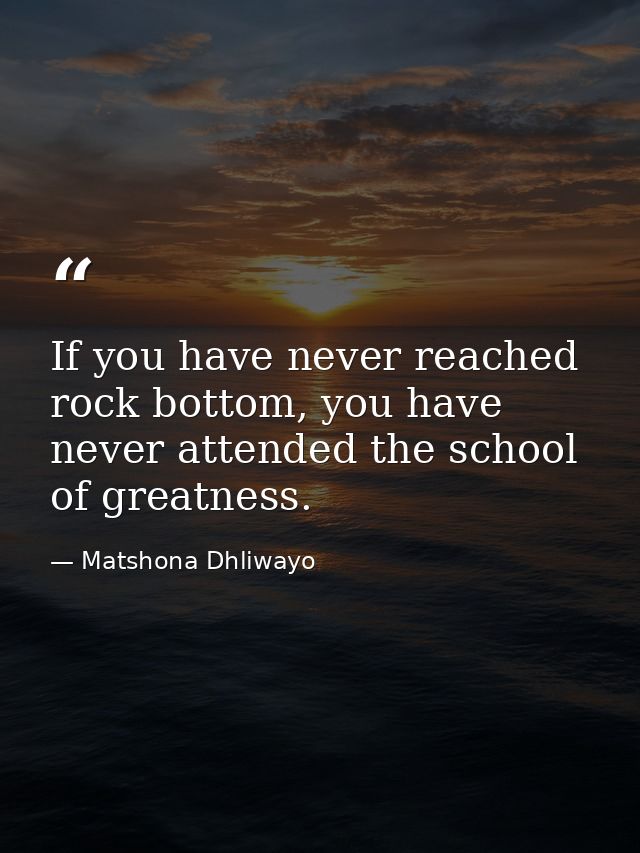 If you have never reached rock bottom, you have never attended the school of greatness. — Matshona Dhliwayo