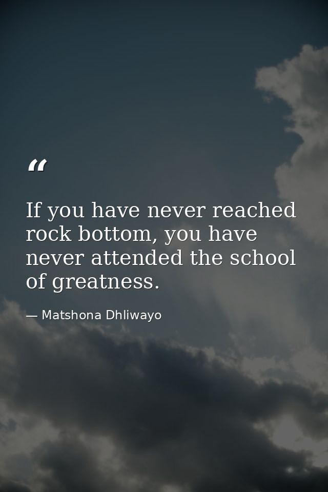 If you have never reached rock bottom, you have never attended the school of greatness. — Matshona Dhliwayo
