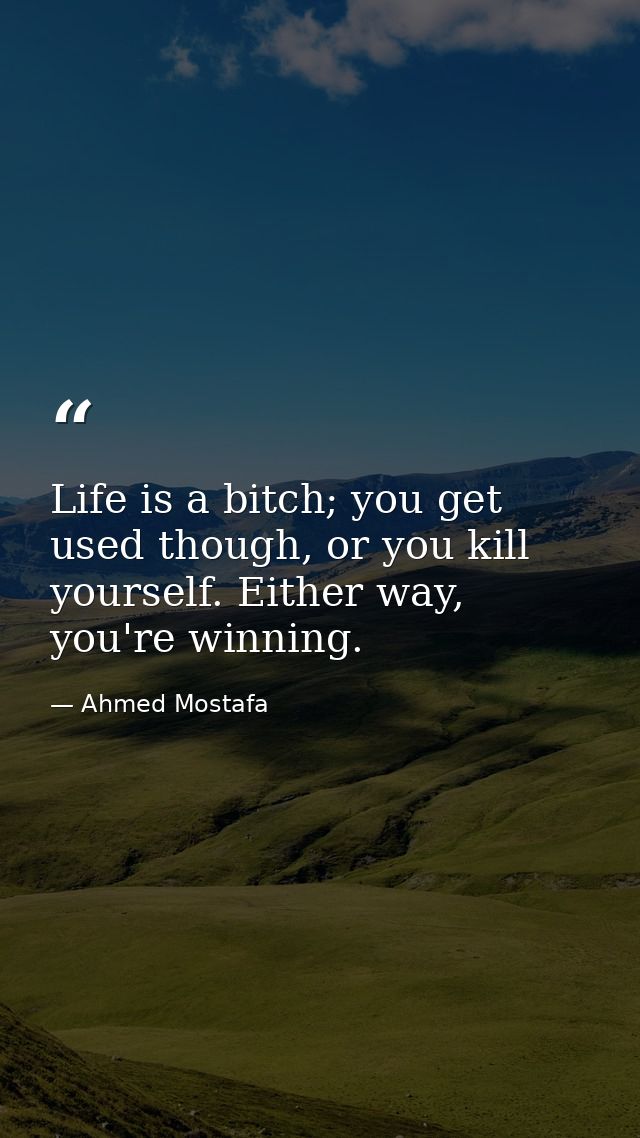 Life is a bitch; you get used though, or you kill yourself. Either way, you're winning. — Ahmed Mostafa