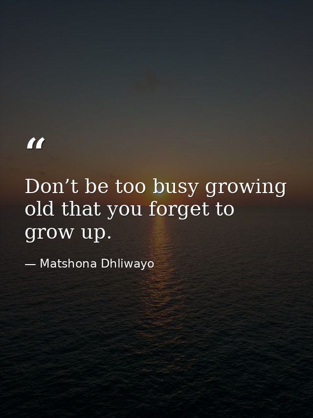 Don’t be too busy growing old that you forget to grow up. — Matshona Dhliwayo