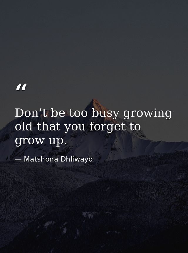 Don’t be too busy growing old that you forget to grow up. — Matshona Dhliwayo