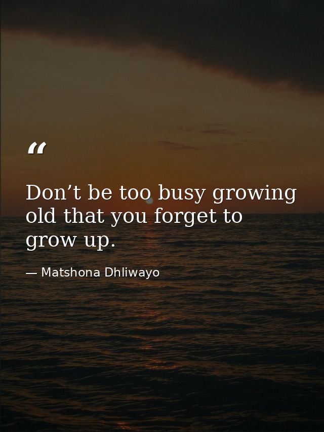 Don’t be too busy growing old that you forget to grow up. — Matshona Dhliwayo