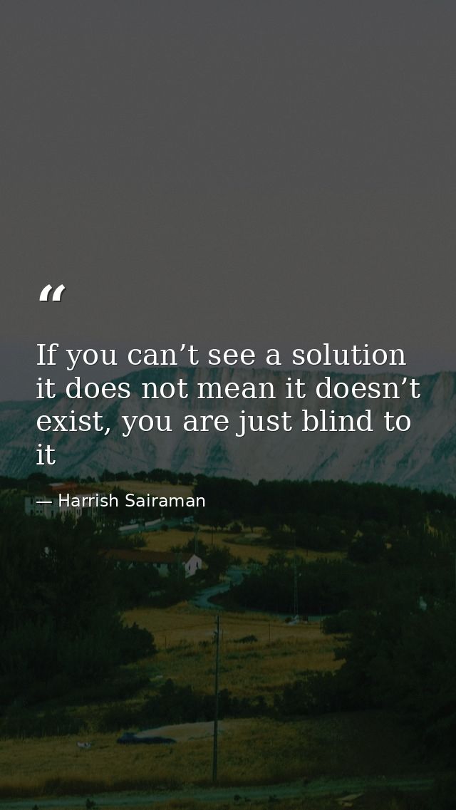If you can’t see a solution it does not mean it doesn’t exist, you are just blind to it — Harrish Sairaman