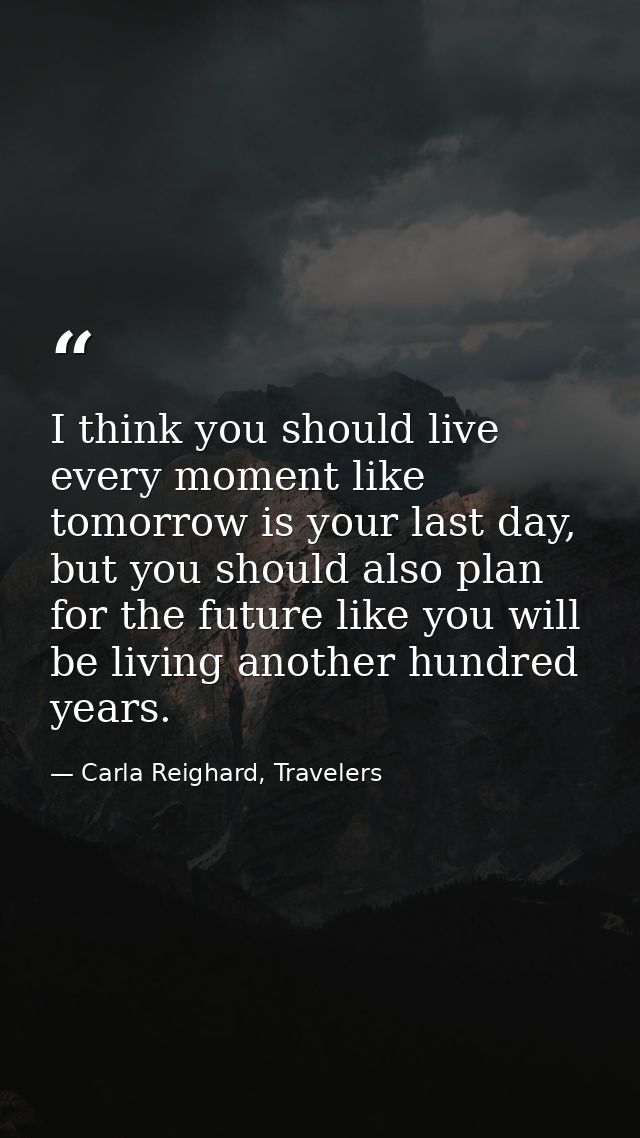 I think you should live every moment like tomorrow is your last day, but you should also plan for the future like you wi — Carla Reighard, Travelers