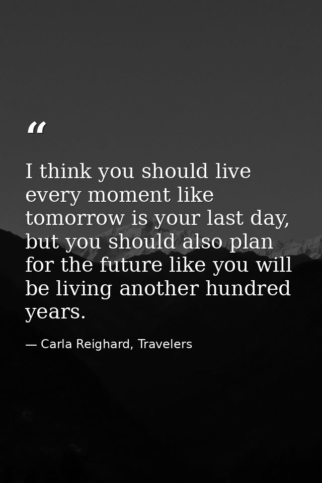 I think you should live every moment like tomorrow is your last day, but you should also plan for the future like you wi — Carla Reighard, Travelers