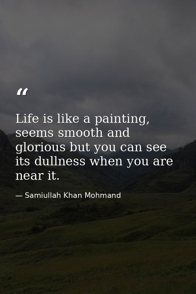 Life is like a painting, seems smooth and glorious but you can see its dullness when you are near it. — Samiullah Khan Mohmand