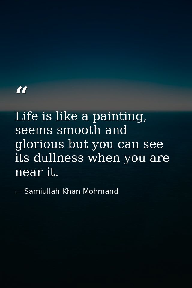 Life is like a painting, seems smooth and glorious but you can see its dullness when you are near it. — Samiullah Khan Mohmand