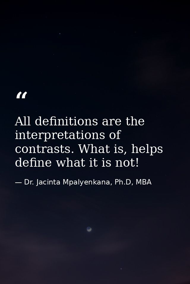 All definitions are the interpretations of contrasts. What is, helps define what it is not! — Dr. Jacinta Mpalyenkana, Ph.D, MBA