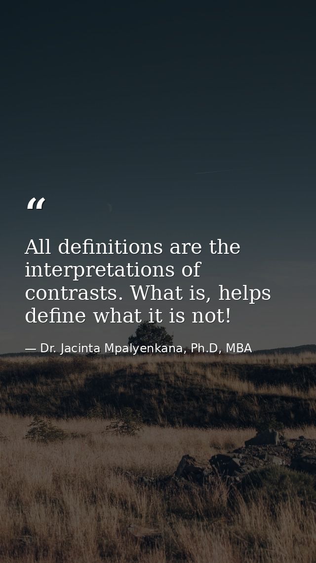 All definitions are the interpretations of contrasts. What is, helps define what it is not! — Dr. Jacinta Mpalyenkana, Ph.D, MBA