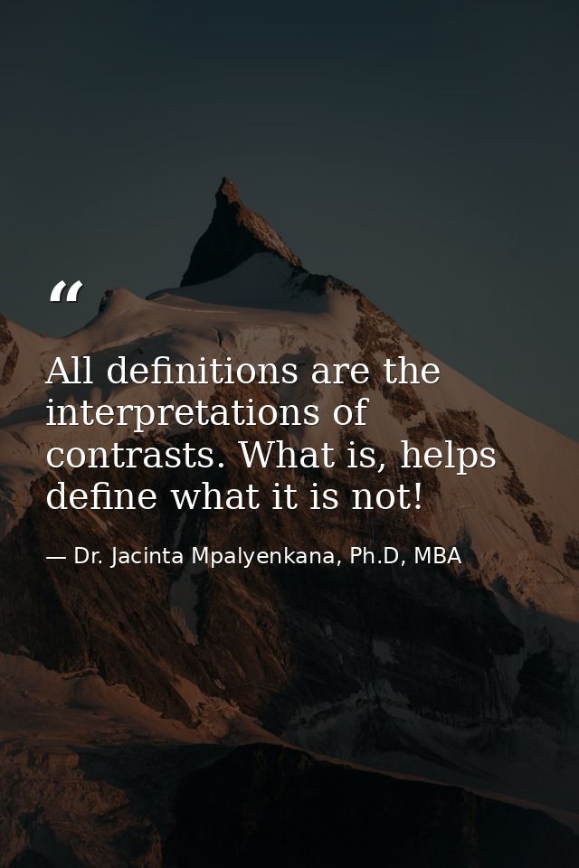 All definitions are the interpretations of contrasts. What is, helps define what it is not! — Dr. Jacinta Mpalyenkana, Ph.D, MBA