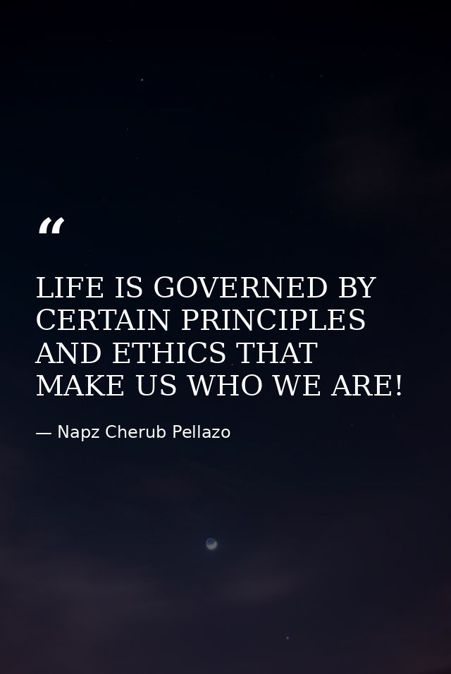 LIFE IS GOVERNED BY CERTAIN PRINCIPLES AND ETHICS THAT MAKE US WHO WE ARE! — Napz Cherub Pellazo
