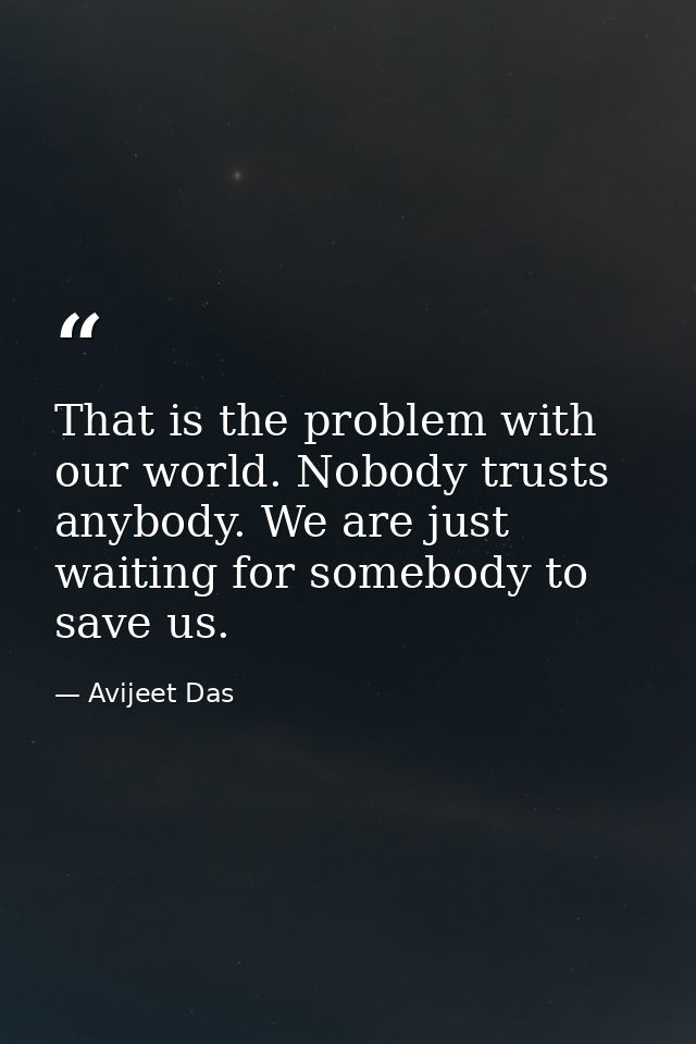 That is the problem with our world. Nobody trusts anybody. We are just waiting for somebody to save us. — Avijeet Das
