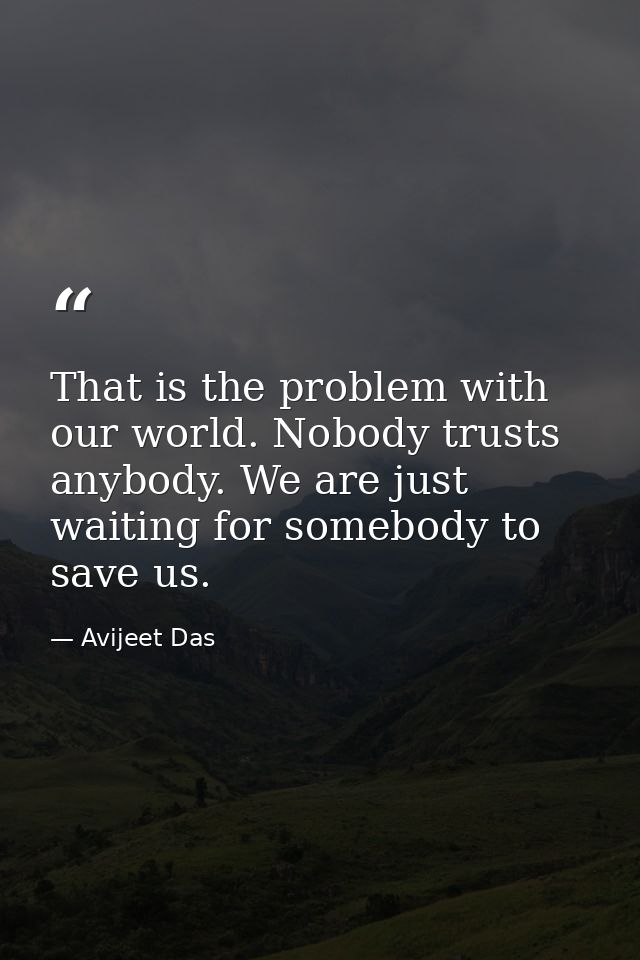 That is the problem with our world. Nobody trusts anybody. We are just waiting for somebody to save us. — Avijeet Das